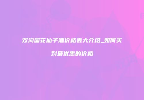 双沟国花仙子酒价格表大介绍_如何买到最优惠的价格