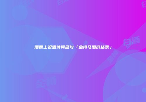 酒席上祝酒诗词名句「金樽马酒价格表」