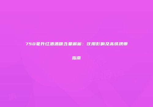750毫升红酒酒精含量解析：饮用影响及高铁携带指南