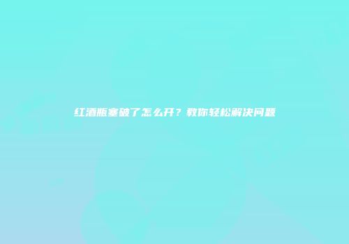 红酒瓶塞破了怎么开？教你轻松解决问题