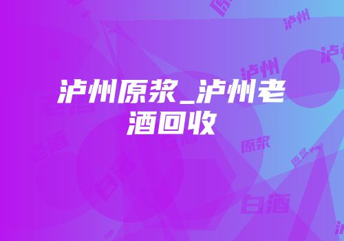 泸州原浆_泸州老酒回收