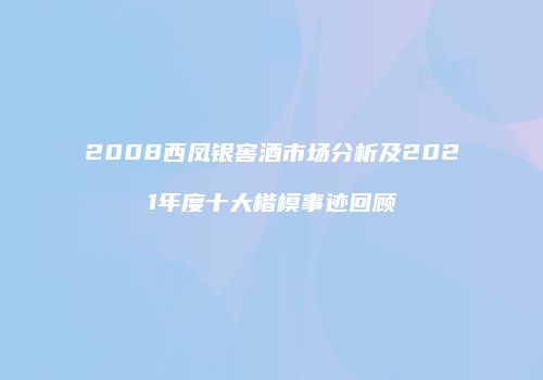2008西凤银窖酒市场分析及2021年度十大楷模事迹回顾