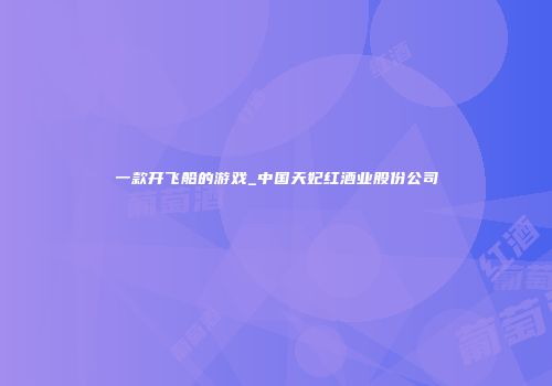 一款开飞船的游戏_中国天妃红酒业股份公司