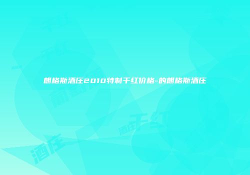 朗格斯酒庄2010特制干红价格-的朗格斯酒庄