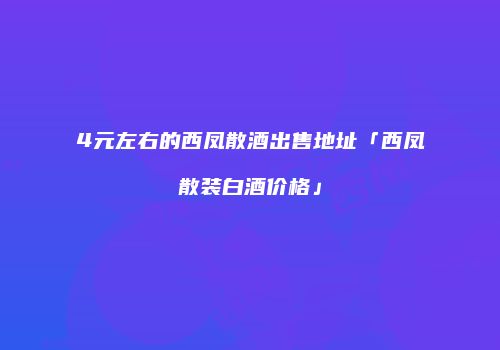 4元左右的西凤散酒出售地址「西凤散装白酒价格」