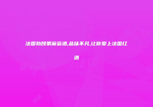 法国勃艮第葡萄酒,品味不凡,让你爱上法国红酒