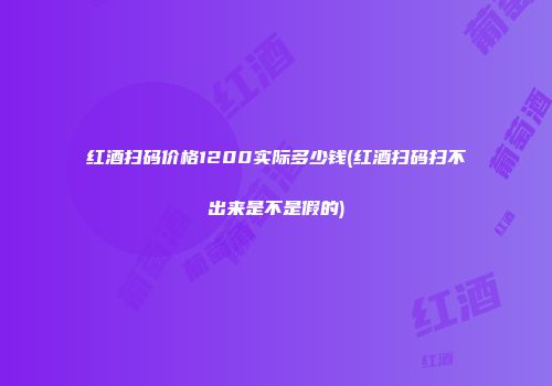 红酒扫码价格1200实际多少钱(红酒扫码扫不出来是不是假的)