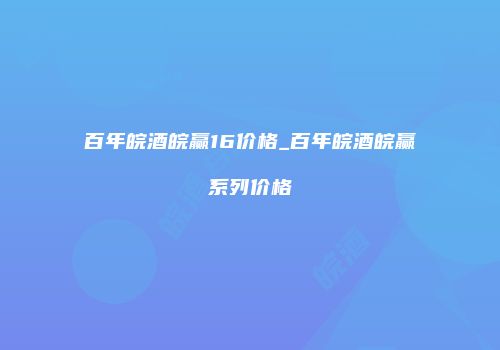 百年皖酒皖赢16价格_百年皖酒皖赢系列价格