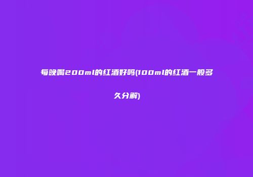 每晚喝200ml的红酒好吗(100ml的红酒一般多久分解)