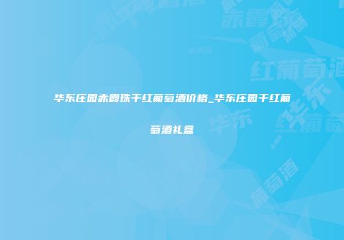 华东庄园赤霞珠干红葡萄酒价格_华东庄园干红葡萄酒礼盒