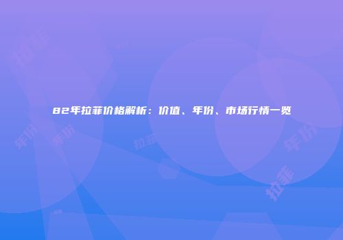 82年拉菲价格解析：价值、年份、市场行情一览