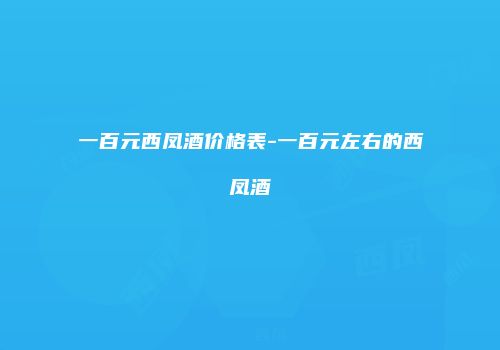 一百元西凤酒价格表-一百元左右的西凤酒