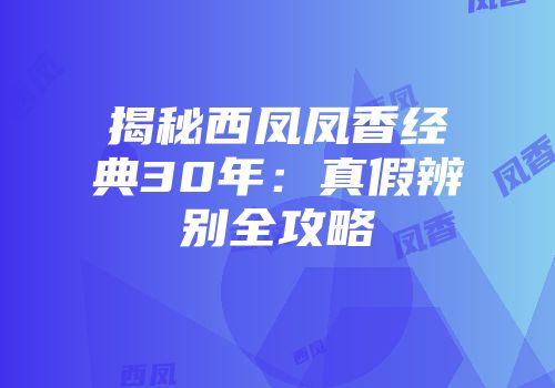 揭秘西凤凤香经典30年：真假辨别全攻略
