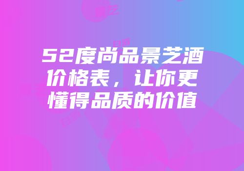 52度尚品景芝酒价格表，让你更懂得品质的价值
