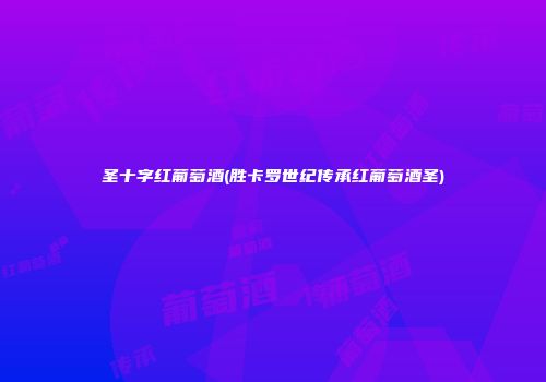 圣十字红葡萄酒(胜卡罗世纪传承红葡萄酒圣)