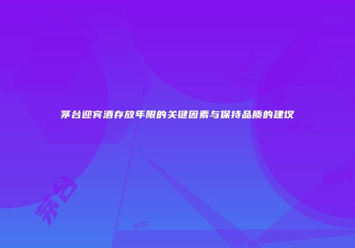 茅台迎宾酒存放年限的关键因素与保持品质的建议