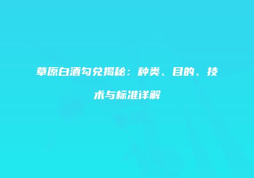 草原白酒勾兑揭秘：种类、目的、技术与标准详解
