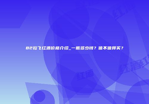82拉飞红酒价格介绍_一瓶多少钱？值不值得买？