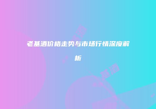 老基酒价格走势与市场行情深度解析