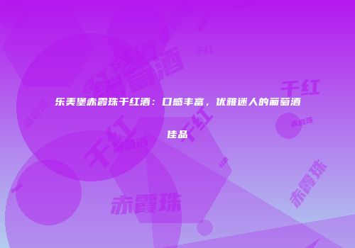 乐美堡赤霞珠干红酒：口感丰富，优雅迷人的葡萄酒佳品
