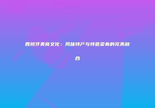 西班牙美食文化：风味特产与特色菜肴的完美融合