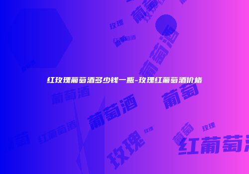 红玫瑰葡萄酒多少钱一瓶-玫瑰红葡萄酒价格