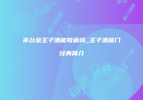 茅台金王子酒能收藏吗_王子酒酱门经典简介