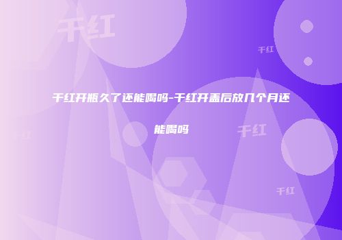 干红开瓶久了还能喝吗-干红开盖后放几个月还能喝吗