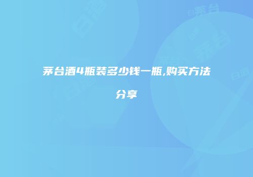 茅台酒4瓶装多少钱一瓶,购买方法分享
