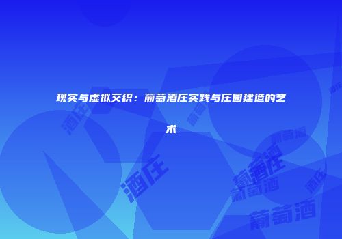 现实与虚拟交织：葡萄酒庄实践与庄园建造的艺术