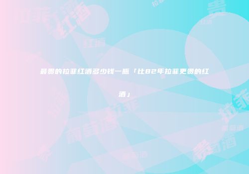 最贵的拉菲红酒多少钱一瓶「比82年拉菲更贵的红酒」