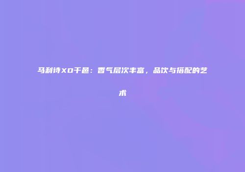 马利诗XO干邑：香气层次丰富，品饮与搭配的艺术
