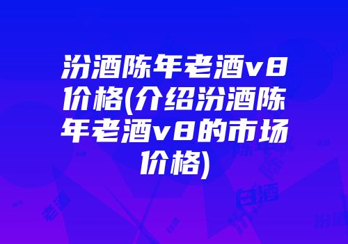 汾酒陈年老酒v8价格(介绍汾酒陈年老酒v8的市场价格)