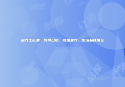 金力士红酒：醇厚口感、健康营养，生活品味象征
