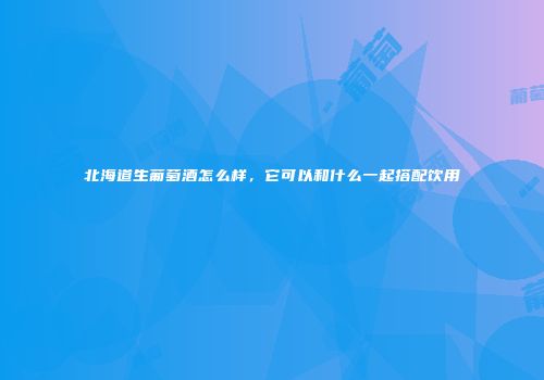 北海道生葡萄酒怎么样，它可以和什么一起搭配饮用