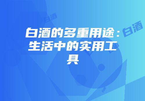 白酒的多重用途：生活中的实用工具