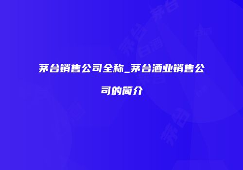 茅台销售公司全称_茅台酒业销售公司的简介