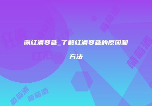 测红酒变色_了解红酒变色的原因和方法