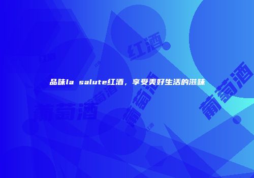 品味la salute红酒，享受美好生活的滋味
