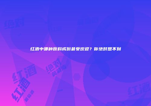 红酒中哪种原料成份最受欢迎？你绝对想不到