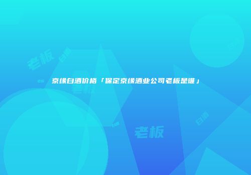 京缘白酒价格「保定京缘酒业公司老板是谁」