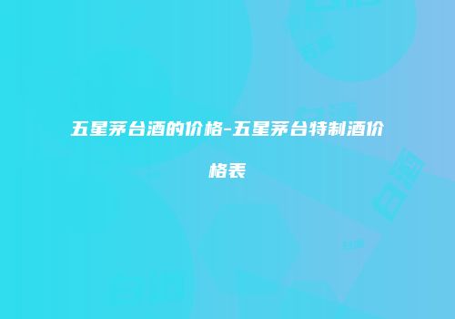 五星茅台酒的价格-五星茅台特制酒价格表