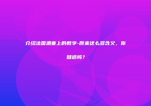 介绍法国酒塞上的数字-原来这么多含义，你知道吗？