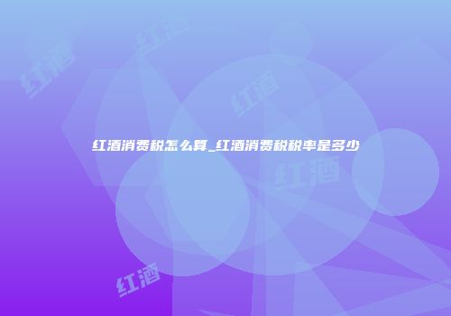 红酒消费税怎么算_红酒消费税税率是多少