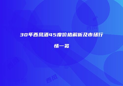 30年西凤酒45度价格解析及市场行情一览