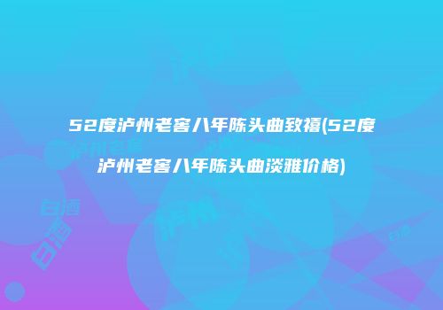 52度泸州老窖八年陈头曲致禧(52度泸州老窖八年陈头曲淡雅价格)