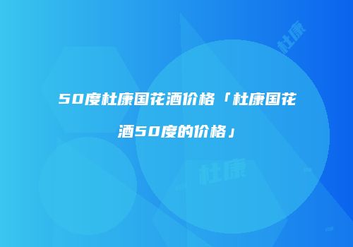 50度杜康国花酒价格「杜康国花酒50度的价格」
