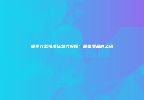 加拿大蓝莓酒庄魅力探秘：葡萄酒品牌之旅