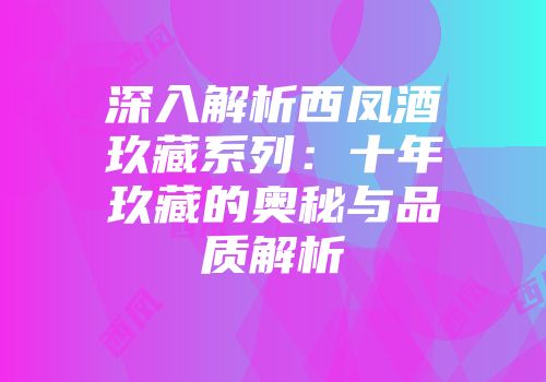 深入解析西凤酒玖藏系列：十年玖藏的奥秘与品质解析