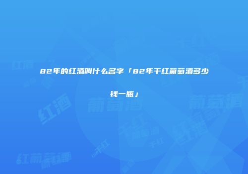 82年的红酒叫什么名字「82年干红葡萄酒多少钱一瓶」